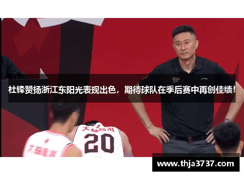 杜锋赞扬浙江东阳光表现出色，期待球队在季后赛中再创佳绩！