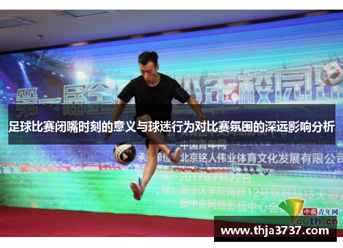 足球比赛闭嘴时刻的意义与球迷行为对比赛氛围的深远影响分析