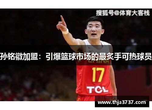 孙铭徽加盟：引爆篮球市场的最炙手可热球员