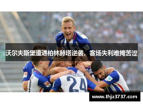沃尔夫斯堡遭遇柏林赫塔逆袭，客场失利难掩苦涩